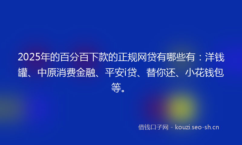 2025年的百分百下款的正规网贷有哪些有：洋钱罐、中原消费金融、平安i贷、替你还、小花钱包等。