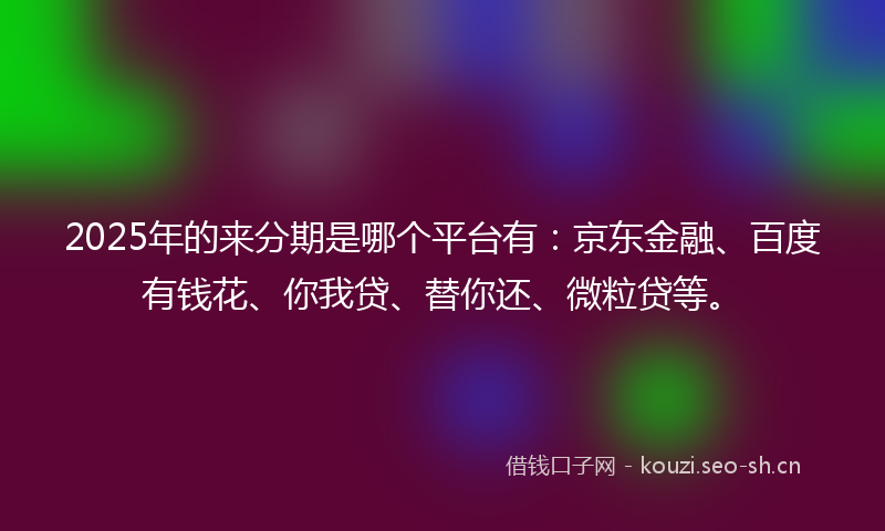 2025年的来分期是哪个平台有：京东金融、百度有钱花、你我贷、替你还、微粒贷等。