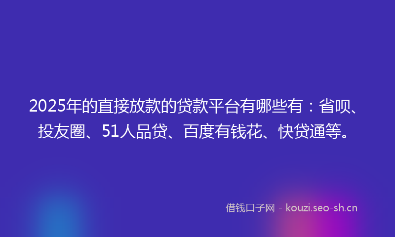 2025年的直接放款的贷款平台有哪些有：省呗、投友圈、51人品贷、百度有钱花、快贷通等。
