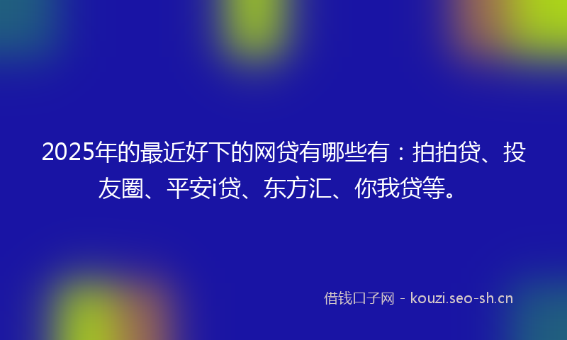 2025年的最近好下的网贷有哪些有：拍拍贷、投友圈、平安i贷、东方汇、你我贷等。
