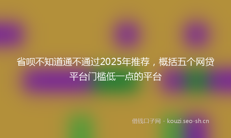 省呗不知道通不通过2025年推荐，概括五个网贷平台门槛低一点的平台