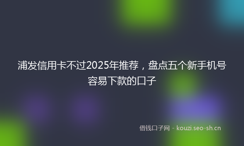 浦发信用卡不过2025年推荐，盘点五个新手机号容易下款的口子