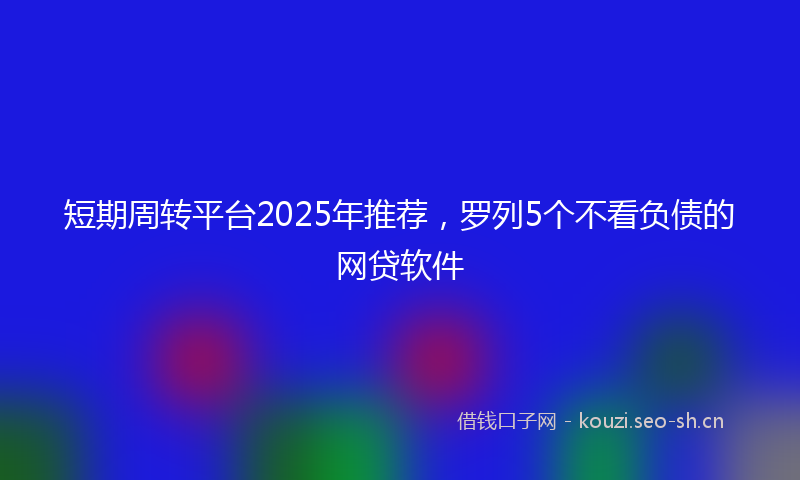 短期周转平台2025年推荐，罗列5个不看负债的网贷软件