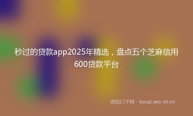 秒过的贷款app2025年精选，盘点五个芝麻信用600贷款平台