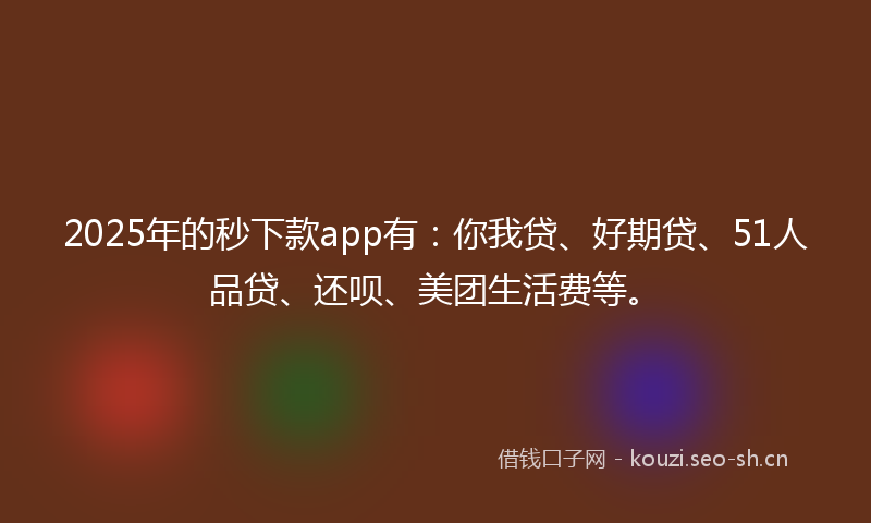 2025年的秒下款app有：你我贷、好期贷、51人品贷、还呗、美团生活费等。