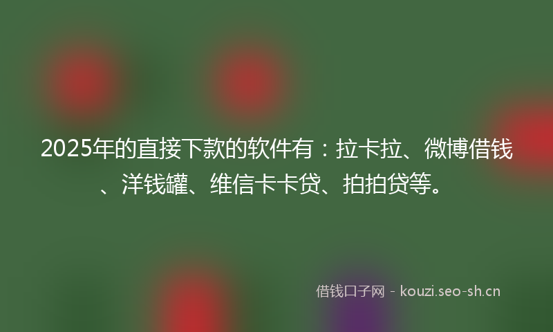 2025年的直接下款的软件有：拉卡拉、微博借钱、洋钱罐、维信卡卡贷、拍拍贷等。