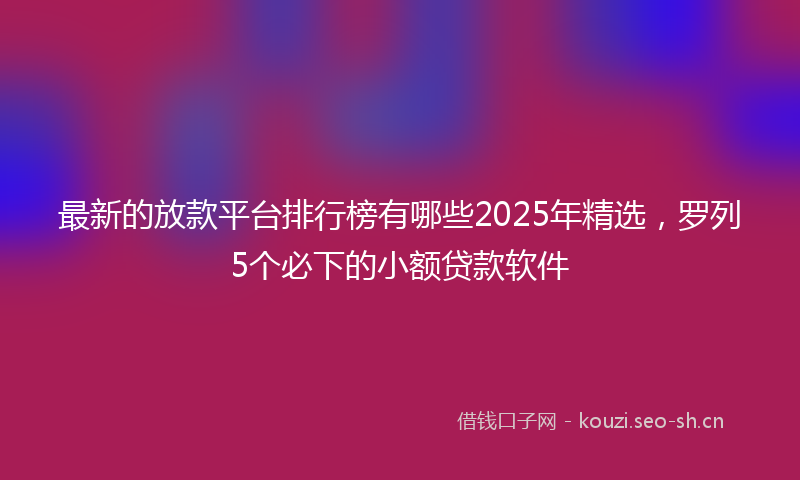 最新的放款平台排行榜有哪些2025年精选，罗列5个必下的小额贷款软件