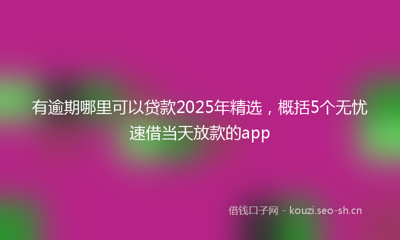 有逾期哪里可以贷款2025年精选，概括5个无忧速借当天放款的app