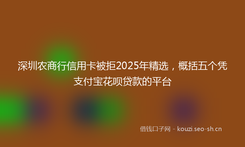 深圳农商行信用卡被拒2025年精选，概括五个凭支付宝花呗贷款的平台