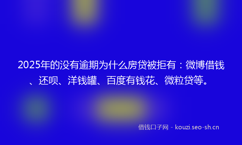 2025年的没有逾期为什么房贷被拒有：微博借钱、还呗、洋钱罐、百度有钱花、微粒贷等。
