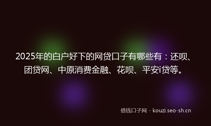 2025年的白户好下的网贷口子有哪些有：还呗、团贷网、中原消费金融、花呗、平安i贷等。