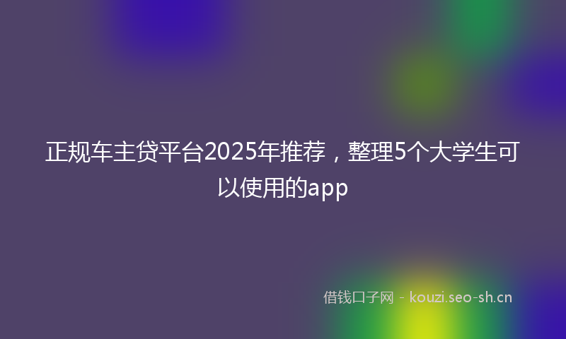正规车主贷平台2025年推荐，整理5个大学生可以使用的app