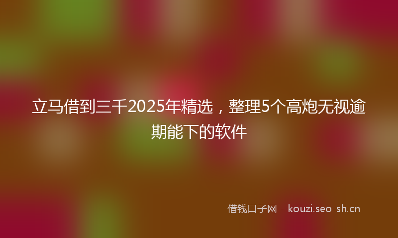 立马借到三千2025年精选，整理5个高炮无视逾期能下的软件
