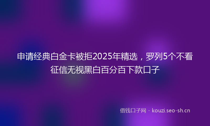 申请经典白金卡被拒2025年精选,罗列5个不看征信无视黑白百分百下款口子