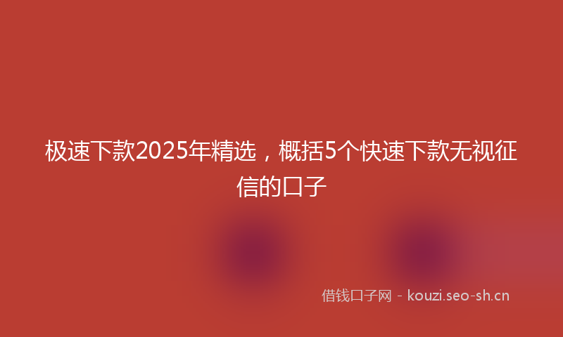 极速下款2025年精选，概括5个快速下款无视征信的口子