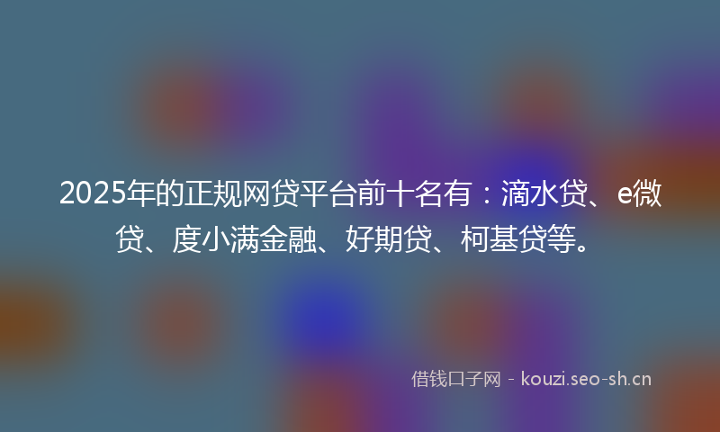 2025年的正规网贷平台前十名有：滴水贷、e微贷、度小满金融、好期贷、柯基贷等。