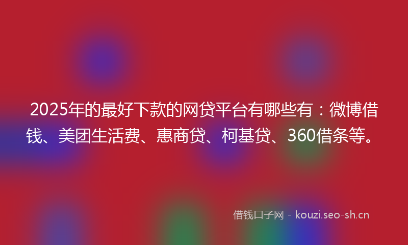 2025年的最好下款的网贷平台有哪些有：微博借钱、美团生活费、惠商贷、柯基贷、360借条等。