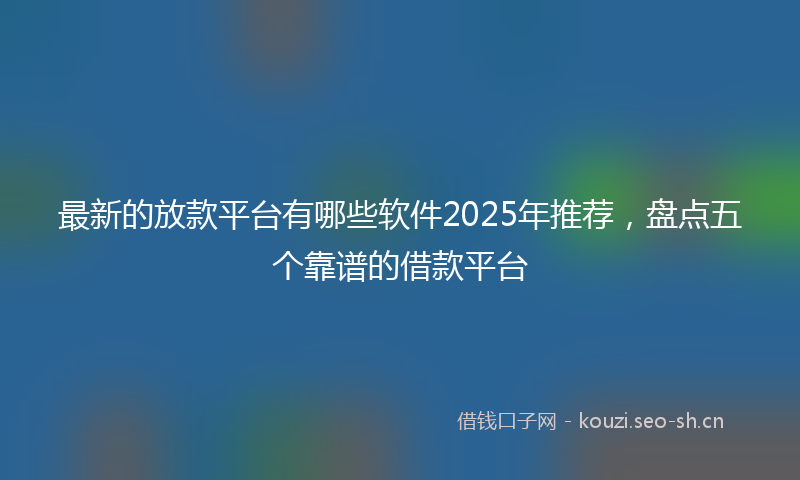 最新的放款平台有哪些软件2025年推荐，盘点五个靠谱的借款平台