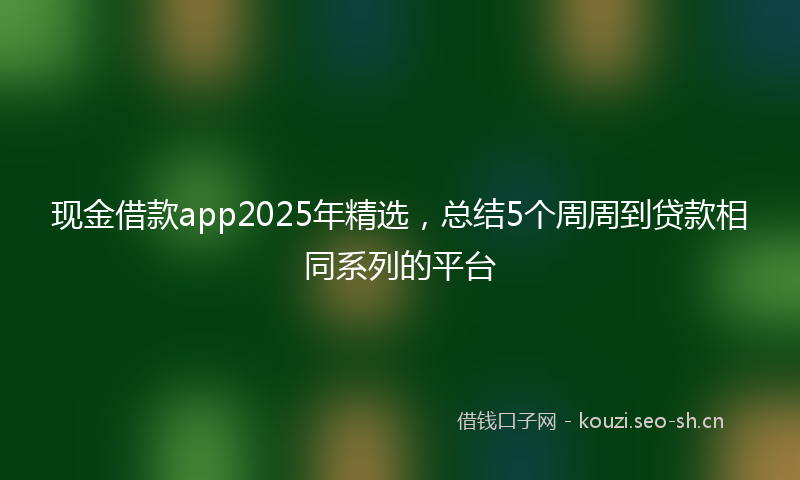 现金借款app2025年精选，总结5个周周到贷款相同系列的平台