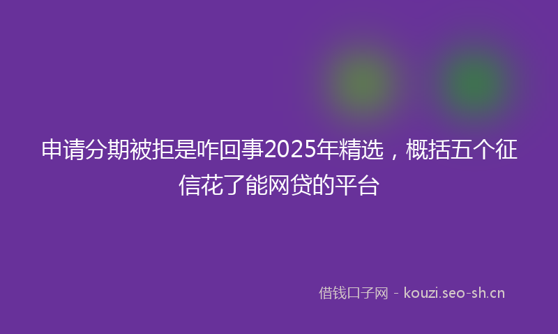 申请分期被拒是咋回事2025年精选，概括五个征信花了能网贷的平台