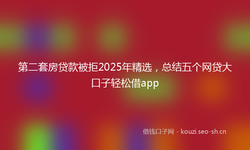 第二套房贷款被拒2025年精选，总结五个网贷大口子轻松借app