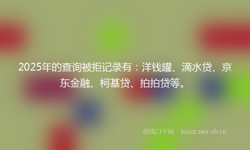 2025年的查询被拒记录有：洋钱罐、滴水贷、京东金融、柯基贷、拍拍贷等。