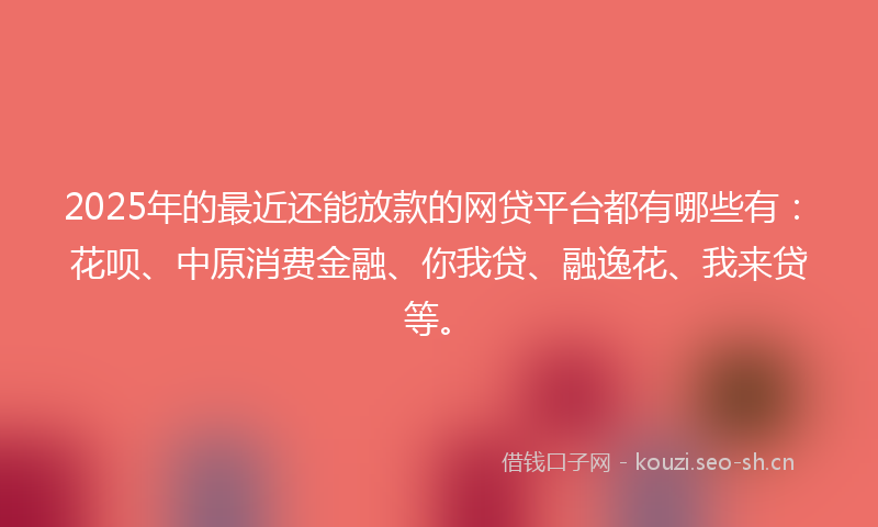 2025年的最近还能放款的网贷平台都有哪些有：花呗、中原消费金融、你我贷、融逸花、我来贷等。
