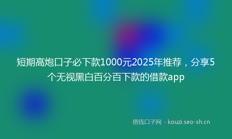 短期高炮口子必下款1000元2025年推荐，分享5个无视黑白百分百下款的借款app