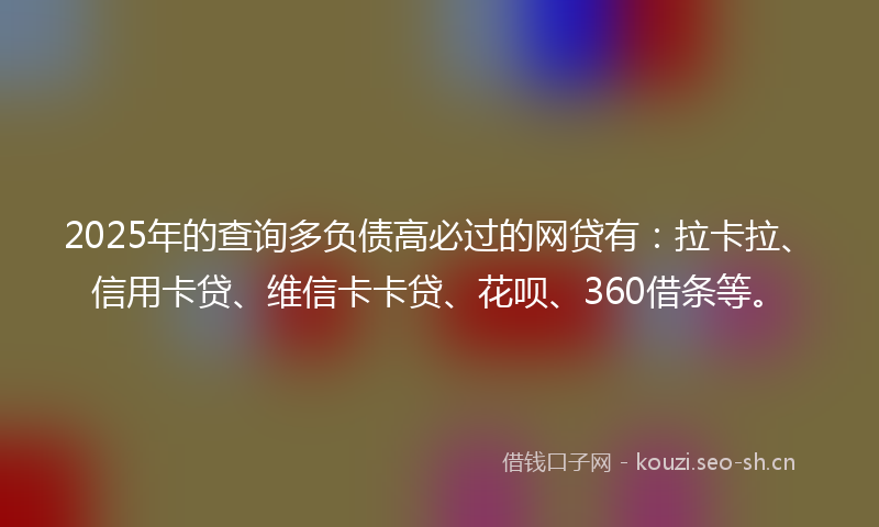 2025年的查询多负债高必过的网贷有：拉卡拉、信用卡贷、维信卡卡贷、花呗、360借条等。