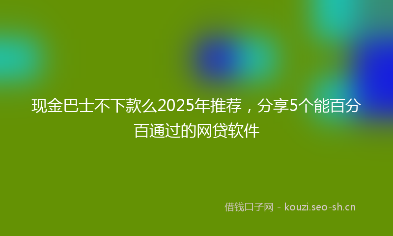 现金巴士不下款么2025年推荐，分享5个能百分百通过的网贷软件