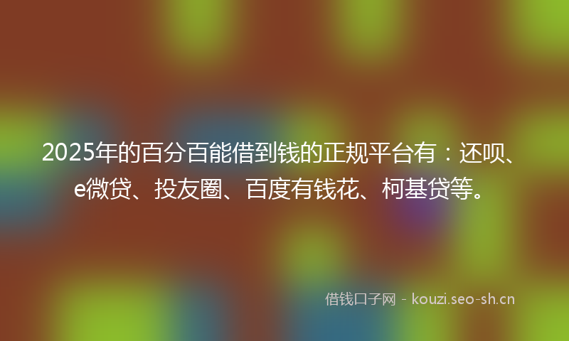 2025年的百分百能借到钱的正规平台有：还呗、e微贷、投友圈、百度有钱花、柯基贷等。