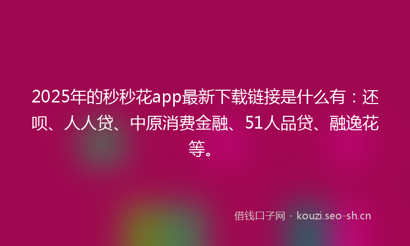 2025年的秒秒花app最新下载链接是什么有：还呗、人人贷、中原消费金融、51人品贷、融逸花等。