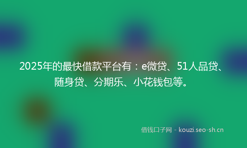 2025年的最快借款平台有：e微贷、51人品贷、随身贷、分期乐、小花钱包等。
