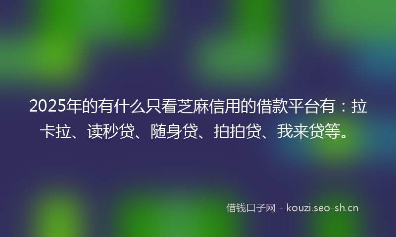 2025年的有什么只看芝麻信用的借款平台有：拉卡拉、读秒贷、随身贷、拍拍贷、我来贷等。