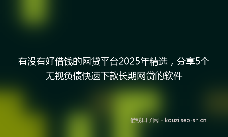 有没有好借钱的网贷平台2025年精选，分享5个无视负债快速下款长期网贷的软件