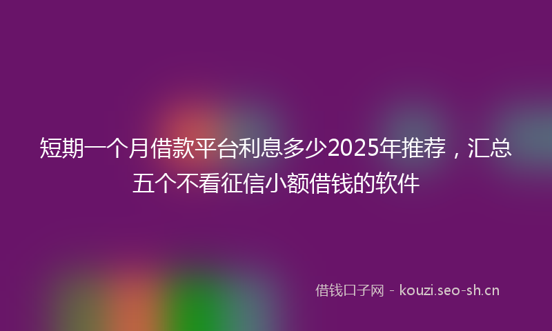短期一个月借款平台利息多少2025年推荐,汇总五个不看征信小额借钱的软件