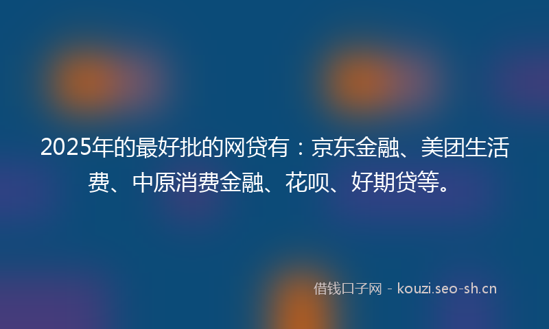 2025年的最好批的网贷有：京东金融、美团生活费、中原消费金融、花呗、好期贷等。