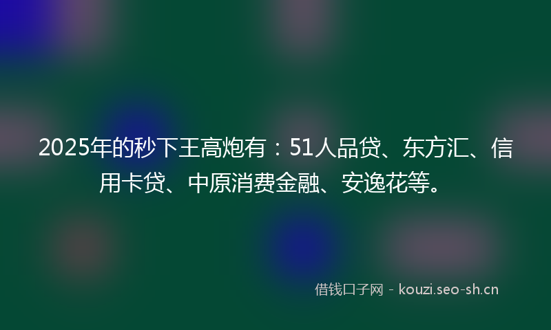2025年的秒下王高炮有：51人品贷、东方汇、信用卡贷、中原消费金融、安逸花等。