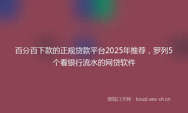 百分百下款的正规贷款平台2025年推荐，罗列5个看银行流水的网贷软件