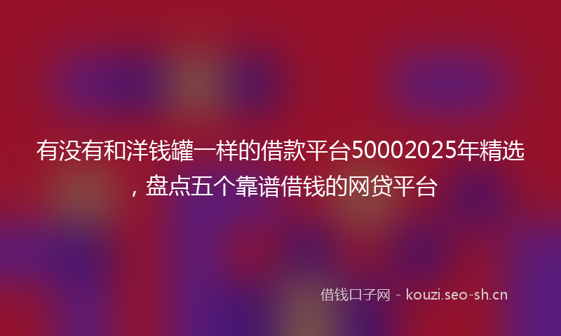 有没有和洋钱罐一样的借款平台50002025年精选，盘点五个靠谱借钱的网贷平台