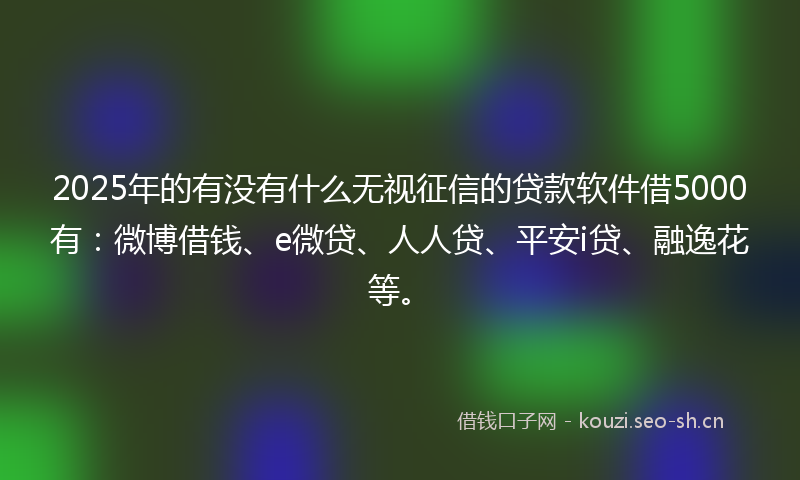 2025年的有没有什么无视征信的贷款软件借5000有：微博借钱、e微贷、人人贷、平安i贷、融逸花等。