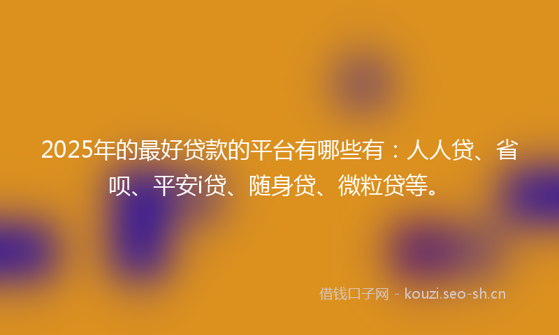 2025年的最好贷款的平台有哪些有：人人贷、省呗、平安i贷、随身贷、微粒贷等。