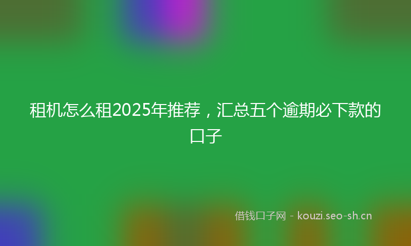 租机怎么租2025年推荐，汇总五个逾期必下款的口子