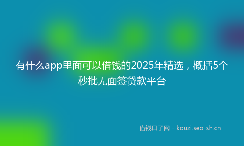 有什么app里面可以借钱的2025年精选，概括5个秒批无面签贷款平台