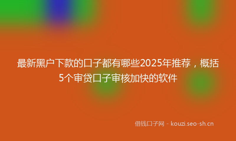 最新黑户下款的口子都有哪些2025年推荐，概括5个审贷口子审核加快的软件