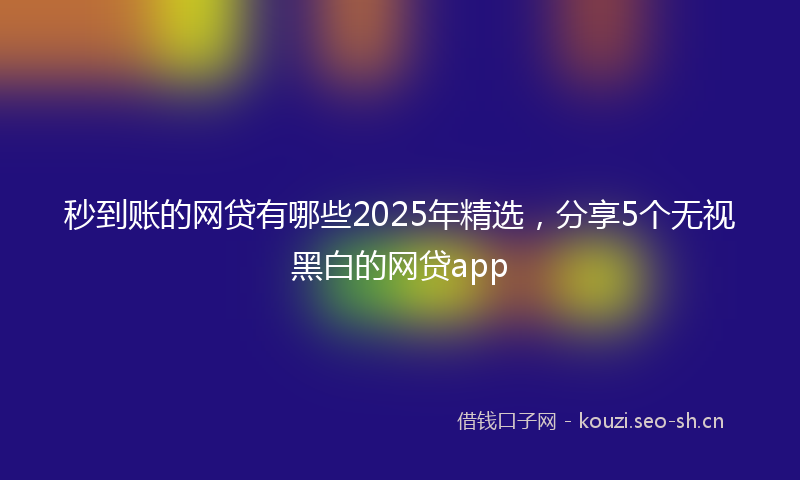 秒到账的网贷有哪些2025年精选，分享5个无视黑白的网贷app
