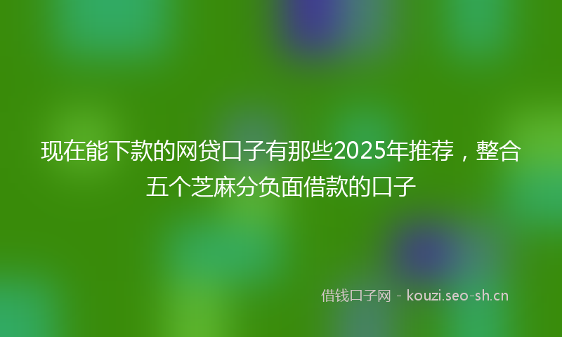 现在能下款的网贷口子有那些2025年推荐,整合五个芝麻分负面借款的口子