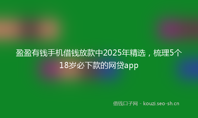 盈盈有钱手机借钱放款中2025年精选，梳理5个18岁必下款的网贷app