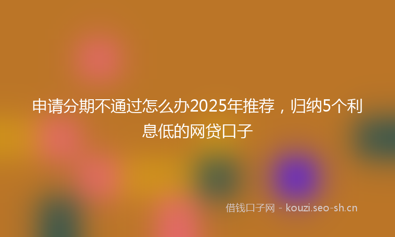 申请分期不通过怎么办2025年推荐，归纳5个利息低的网贷口子