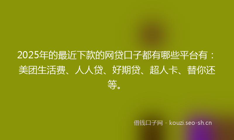 2025年的最近下款的网贷口子都有哪些平台有：美团生活费、人人贷、好期贷、超人卡、替你还等。